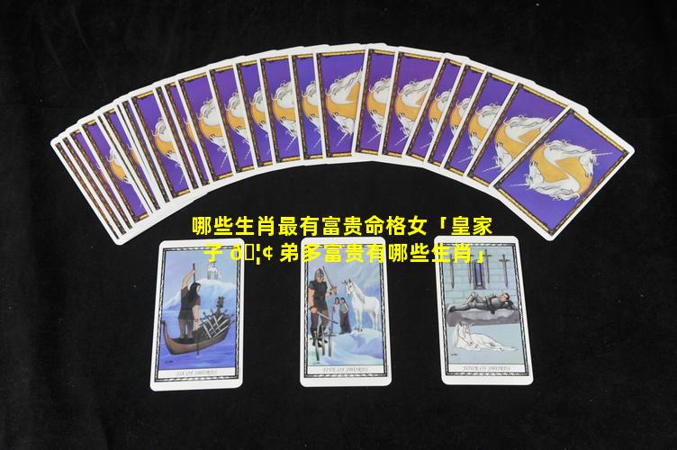 哪些生肖最有富贵命格女「皇家子 🦢 弟多富贵有哪些生肖」